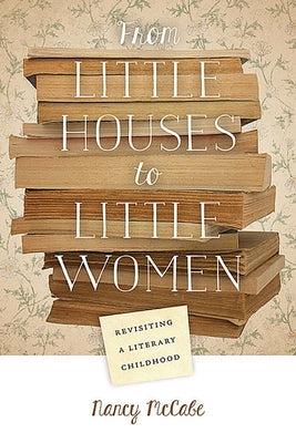 From Little Houses to Little Women: Revisiting a Literary Childhood by McCabe, Nancy
