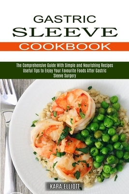 Gastric Sleeve Cookbook: Useful Tips to Enjoy Your Favourite Foods After Gastric Sleeve Surgery (The Comprehensive Guide With Simple and Nouris by Elliott, Kara