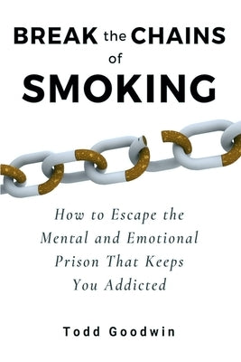 Break the Chains of Smoking: How to Escape the Mental and Emotional Prison That Keeps You Addicted by Goodwin, Todd