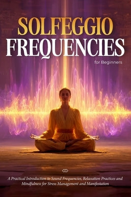 Solfeggio Frequencies for Beginners: A Practical Introduction to Sound Frequencies, Relaxation Practices and Mindfulness for Stress Management and Man by Harmony, Selene