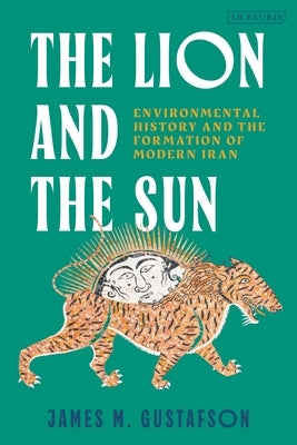 The Lion and the Sun: Environmental History and the Formation of Modern Iran. by Gustafson, James M.