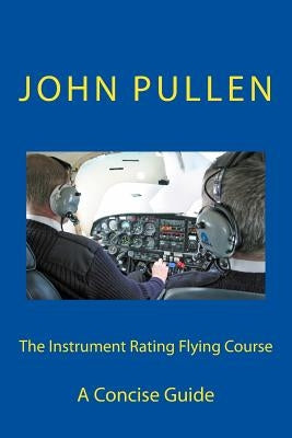 The Instrument Rating Flying Course by Pullen, John