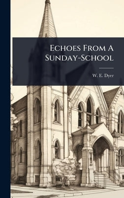 Echoes From A Sunday-School by Dyer, W. E.