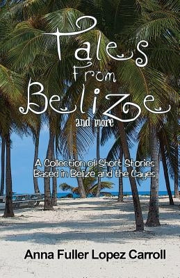 Tales From Belize: A Collection of Short Stories Based in Belize and the Cayes by Lopez Carroll, Anna Fuller