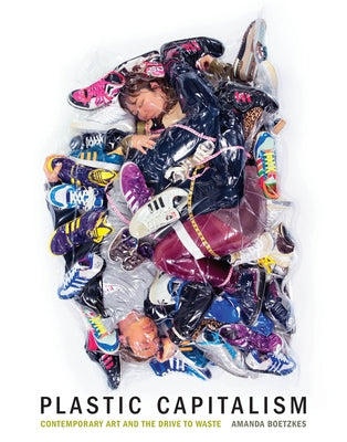 Plastic Capitalism: Contemporary Art and the Drive to Waste by Boetzkes, Amanda