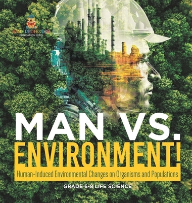 Man vs. Environment! Human-Induced Environmental Changes on Organisms and Populations Grade 6-8 Life Science by Baby Professor