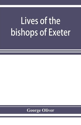 Lives of the bishops of Exeter: and a history of the cathedral by Oliver, George