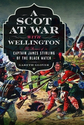 A Scot at War with Wellington: The Memoir of Captain James Stirling of the Black Watch by Glover, Gareth