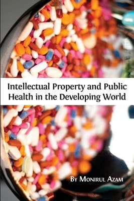 Intellectual Property and Public Health in the Developing World by Azam, Monirul