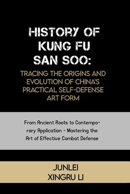 History of Kung Fu San Soo: Tracing the Origins and Evolution of China's Practical Self-Defense Art Form: From Ancient Roots to Contemporary Appli by Xingru Li, Junlei