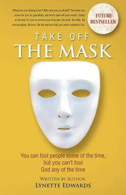 Take Off the Mask: You Can Fool People Some of the Time, But You Can't Fool God at Anytime by Edwards, Lynette