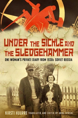 Under the Sickle and the Sledgehammer: One Woman's Private Diary from 1930s Soviet Russia by Hyrske, Anna