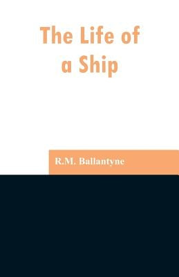 The Life of a Ship by Ballantyne, Robert Michael