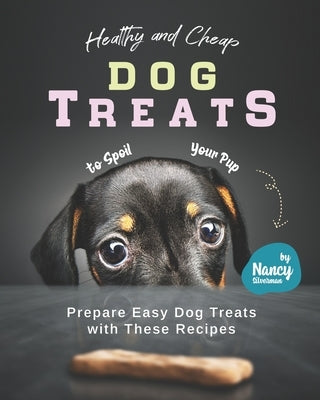 Healthy and Cheap Dog Treats to Spoil Your Pup: Prepare Easy Dog Treats with These Recipes by Silverman, Nancy