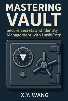 Mastering Vault: Secure Secrets and Identity Management with HashiCorp by Wang, X. Y.