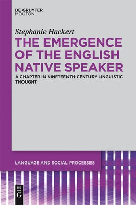 The Emergence of the English Native Speaker: A Chapter in Nineteenth-Century Linguistic Thought by Hackert, Stephanie