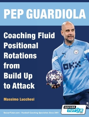 Pep Guardiola - Coaching Fluid Positional Rotations from Build Up to Attack by Lucchesi, Massimo