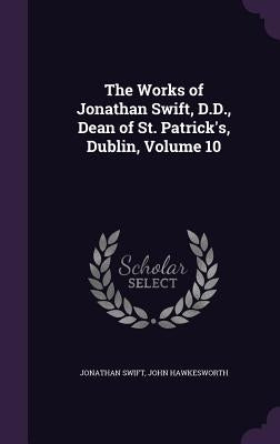The Works of Jonathan Swift, D.D., Dean of St. Patrick's, Dublin, Volume 10 by Swift, Jonathan