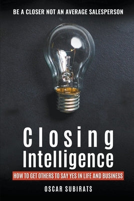 Closing Intelligence: How To Get Others To Say Yes In Life And Business by Subirats, Oscar