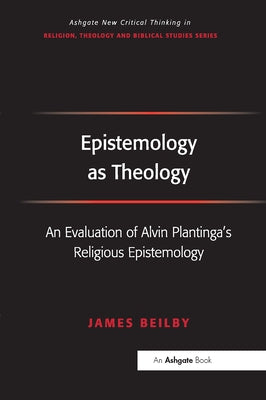 Epistemology as Theology: An Evaluation of Alvin Plantinga's Religious Epistemology by Beilby, James