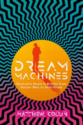 Dream Machines: British Electronic Music from Doctor Who to Acid House by Collin, Matthew