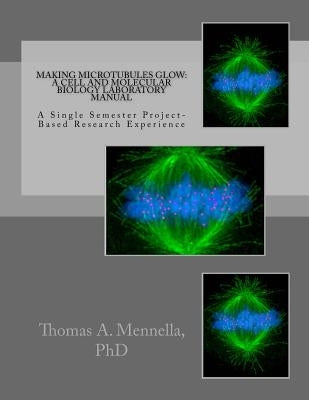 Making Microtubules Glow: A Cell and Molecular Biology Laboratory Manual: A Single Semester Project-Based Research Experience by Mennella, Thomas a.