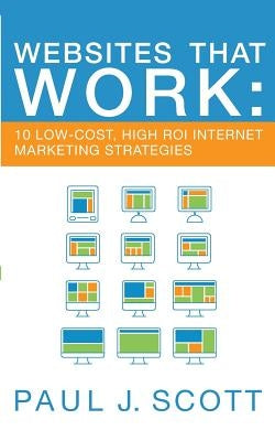 Websites That Work: 10 Low-Cost, High ROI Internet Marketing Strategies by Scott, Paul J.