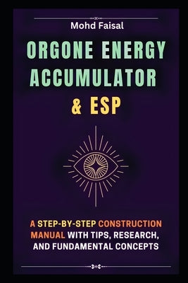 Orgone Energy Accumulator and ESP: A Step-by-Step Construction Manual with Tips, Research, and Fundamental Concepts by Faisal, Mohd