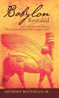 Babylon Revealed: Over 2,600 Years Ago Babylon Was Destroyed by God. Will It Happen Again? by Mattiello, Anthony, Jr.
