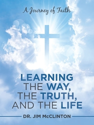 Learning the Way, the Truth, and the Life: A Journey of Faith by McClinton, Jim