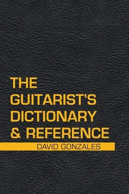 The Guitarist's Dictionary & Reference by Gonzales, David