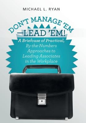Don't Manage 'Em-Lead 'Em!: A Briefcase of Practical, By-The-Numbers Approaches to Leading Associates in the Workplace by Ryan, Michael L.