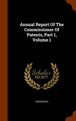 Annual Report Of The Commissioner Of Patents, Part 1, Volume 1 by Anonymous