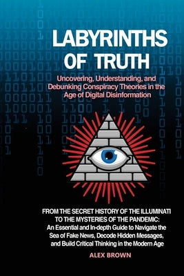 Labyrinths of Truth: From the Secret History of the Illuminati to the Mysteries of the Pandemic: An Essential and In-depth Guide to Navigat by Brown, Alex