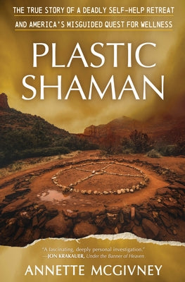 Plastic Shaman: The Story of a Deadly Self-Help Retreat and America's Misguided Quest for Wellness by McGivney, Annette