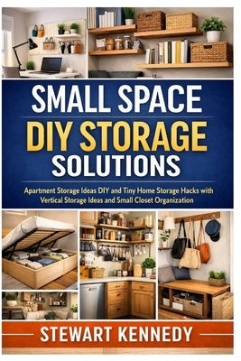 Small Space DIY Storage Solutions: Apartment Storage Ideas DIY and Tiny Home Storage Hacks with Vertical Storage Ideas and Small Closet Organization by Kennedy, Stewart