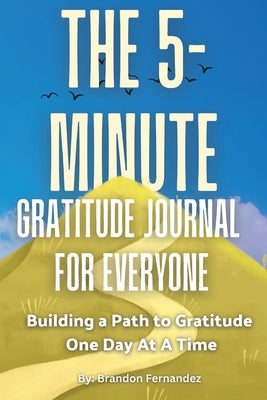 The 5-Minute Gratitude Journal For Everyone: A Daily Journal with Prompts and Quotes for Cultivating a Path to Gratitude: A Daily Journal with Prompts by Fernandez, Brandon