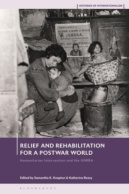 Relief and Rehabilitation for a Postwar World: Humanitarian Intervention and the Unrra by Knapton, Samantha K.