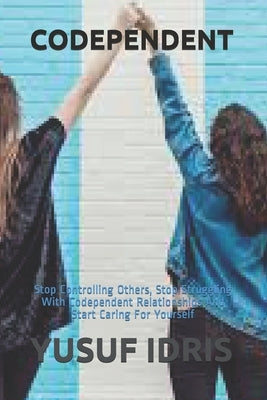 Codependent: Stop Controlling Others, Stop Struggling With Codependent Relationships And Start Caring For Yourself by Idris, Yusuf