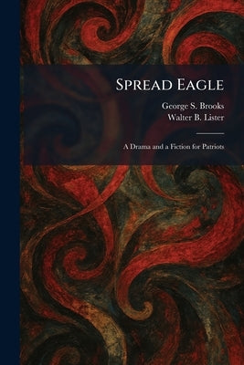 Spread Eagle: A Drama and a Fiction for Patriots by Brooks, George S.