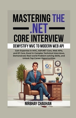 Mastering the .NET Core Interview: Gain Expertise in MVC, ASP.NET Core, Web APIs, and EF Core, Excel in Complex Technical Interviews by Nirbhay Chauhan
