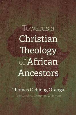 Towards a Christian Theology of African Ancestors by Otanga, Thomas Ochieng