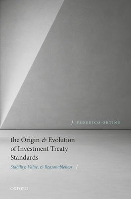The Origin and Evolution of Investment Treaty Standards: Stability, Value, and Reasonableness by Ortino, Federico