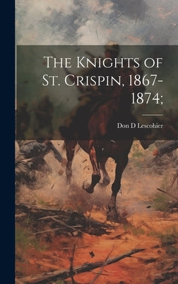 The Knights of St. Crispin, 1867-1874; by Lescohier, Don D.