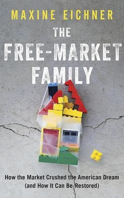 The Free-Market Family: How the Market Crushed the American Dream (and How It Can Be Restored) by Eichner, Maxine