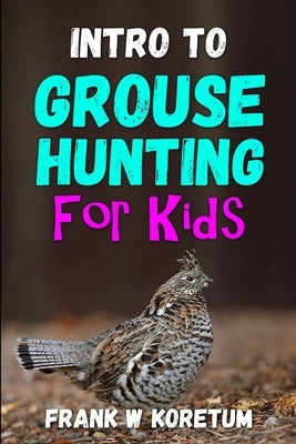 Intro to Grouse Hunting for Kids by Koretum, Frank W.
