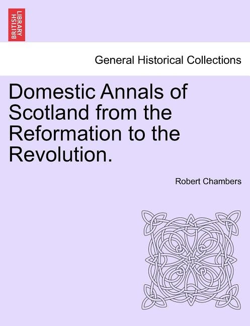 Domestic Annals of Scotland from the Reformation to the Revolution. Vol. I by Chambers, Robert