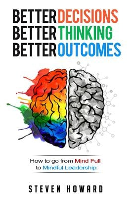 Better Decisions. Better Thinking. Better Outcomes.: How To Go From Mind Full To Mindful Leadership by Howard, Steven