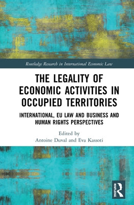 The Legality of Economic Activities in Occupied Territories: International, EU Law and Business and Human Rights Perspectives by Duval, Antoine