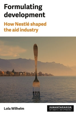 Formulating Development: How Nestl? Shaped the Aid Industry by Wilhelm, Lola